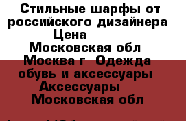 Стильные шарфы от российского дизайнера  › Цена ­ 1 500 - Московская обл., Москва г. Одежда, обувь и аксессуары » Аксессуары   . Московская обл.